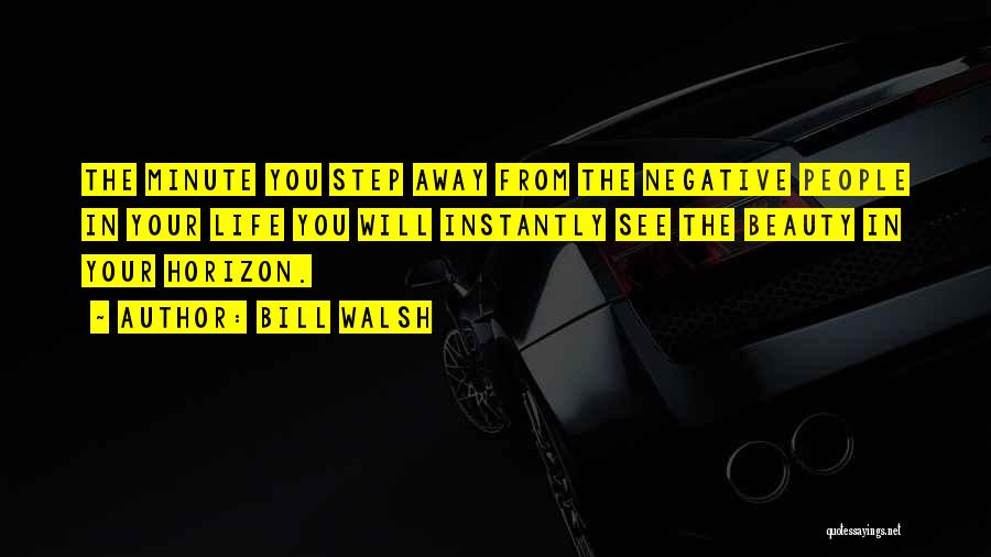 Bill Walsh Quotes: The Minute You Step Away From The Negative People In Your Life You Will Instantly See The Beauty In Your