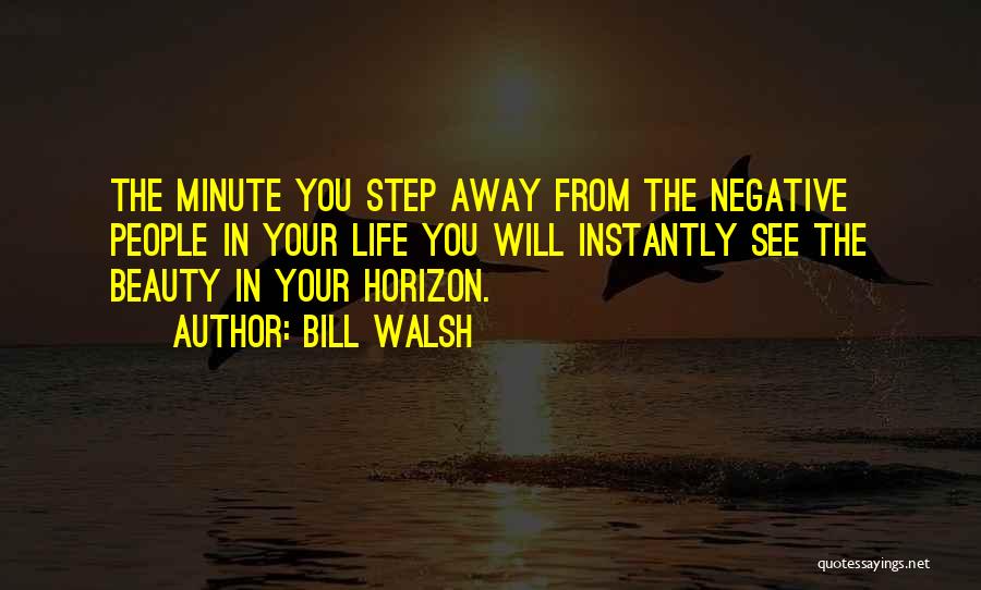 Bill Walsh Quotes: The Minute You Step Away From The Negative People In Your Life You Will Instantly See The Beauty In Your