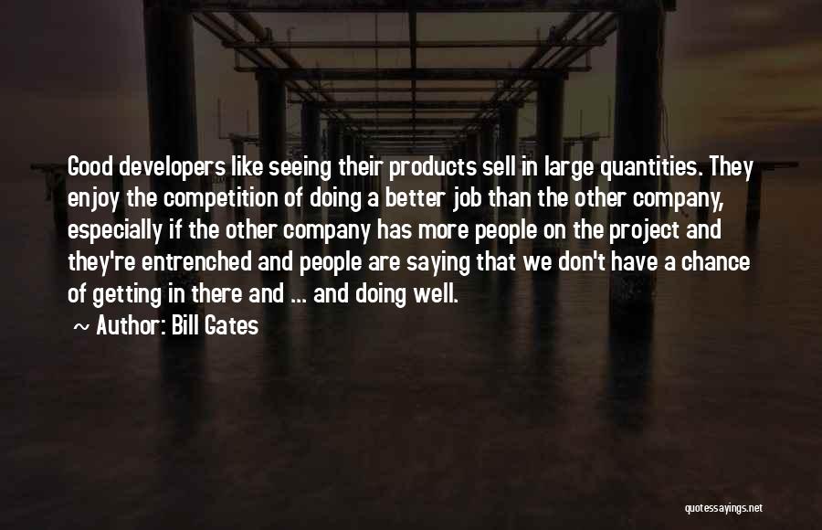 Bill Gates Quotes: Good Developers Like Seeing Their Products Sell In Large Quantities. They Enjoy The Competition Of Doing A Better Job Than