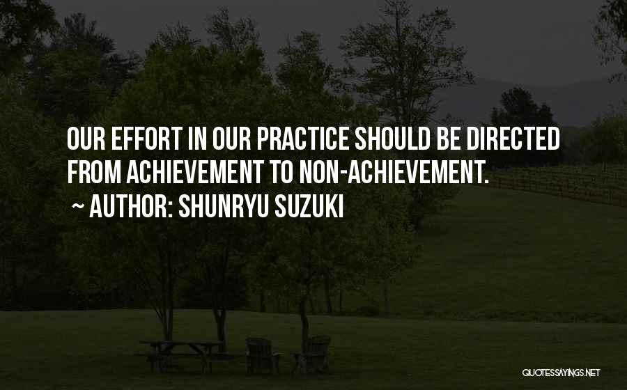 Shunryu Suzuki Quotes: Our Effort In Our Practice Should Be Directed From Achievement To Non-achievement.