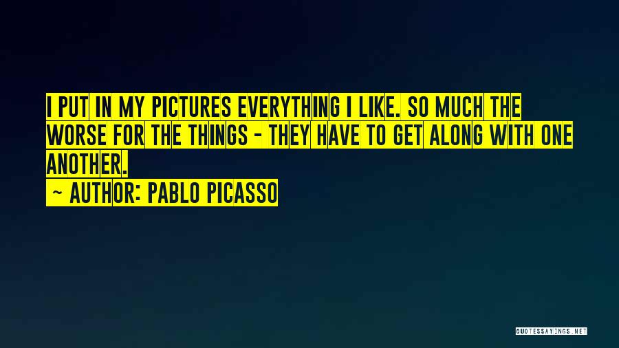 Pablo Picasso Quotes: I Put In My Pictures Everything I Like. So Much The Worse For The Things - They Have To Get