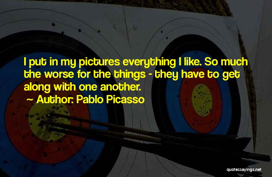 Pablo Picasso Quotes: I Put In My Pictures Everything I Like. So Much The Worse For The Things - They Have To Get