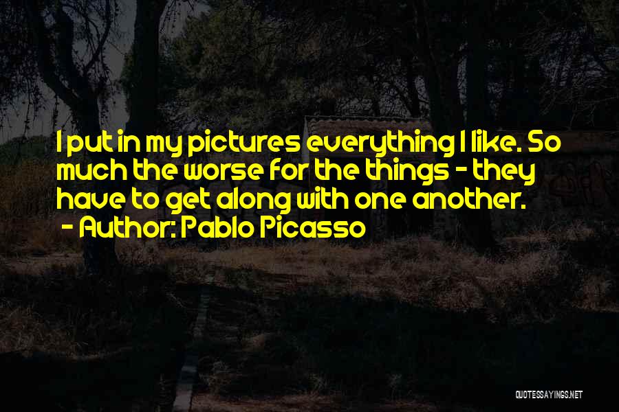 Pablo Picasso Quotes: I Put In My Pictures Everything I Like. So Much The Worse For The Things - They Have To Get