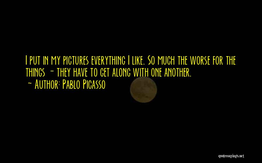 Pablo Picasso Quotes: I Put In My Pictures Everything I Like. So Much The Worse For The Things - They Have To Get