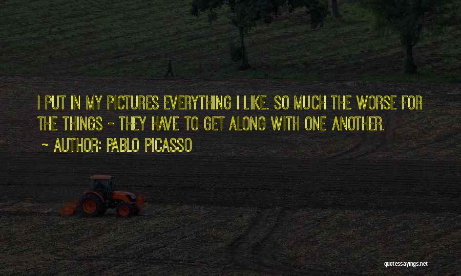 Pablo Picasso Quotes: I Put In My Pictures Everything I Like. So Much The Worse For The Things - They Have To Get