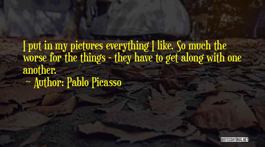 Pablo Picasso Quotes: I Put In My Pictures Everything I Like. So Much The Worse For The Things - They Have To Get