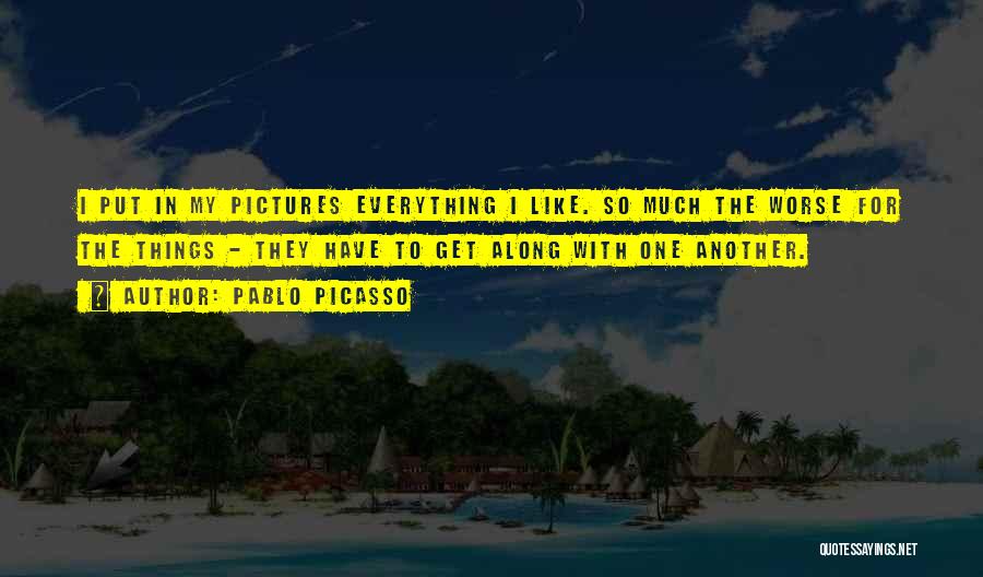 Pablo Picasso Quotes: I Put In My Pictures Everything I Like. So Much The Worse For The Things - They Have To Get