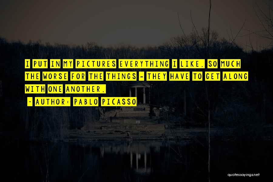 Pablo Picasso Quotes: I Put In My Pictures Everything I Like. So Much The Worse For The Things - They Have To Get