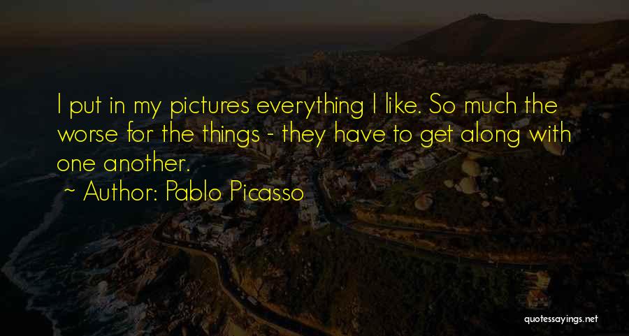 Pablo Picasso Quotes: I Put In My Pictures Everything I Like. So Much The Worse For The Things - They Have To Get