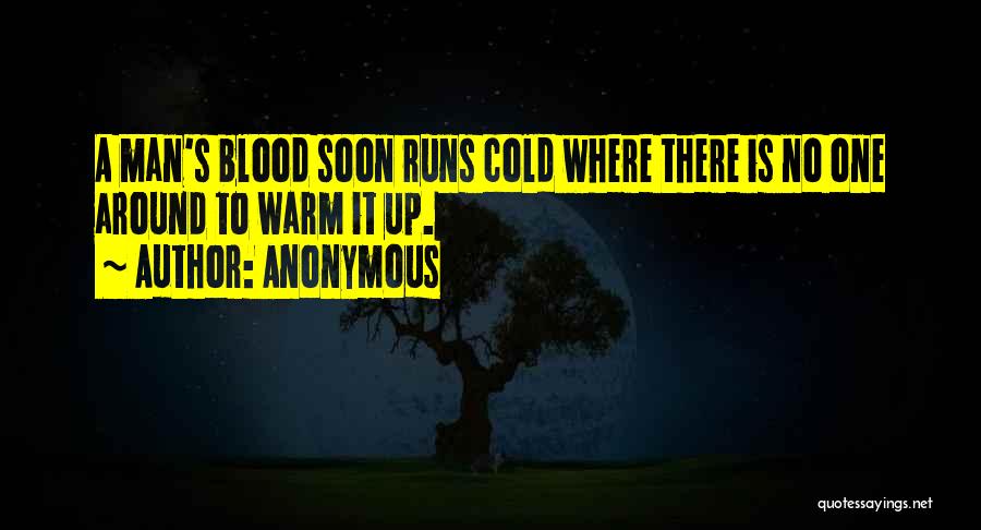 Anonymous Quotes: A Man's Blood Soon Runs Cold Where There Is No One Around To Warm It Up.