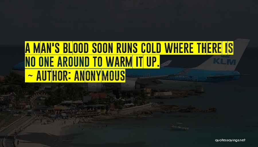 Anonymous Quotes: A Man's Blood Soon Runs Cold Where There Is No One Around To Warm It Up.