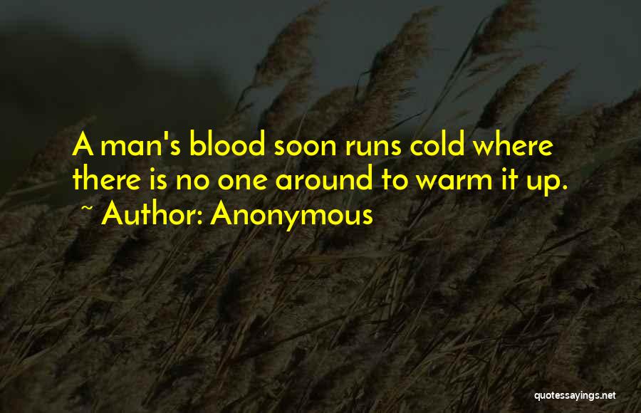 Anonymous Quotes: A Man's Blood Soon Runs Cold Where There Is No One Around To Warm It Up.