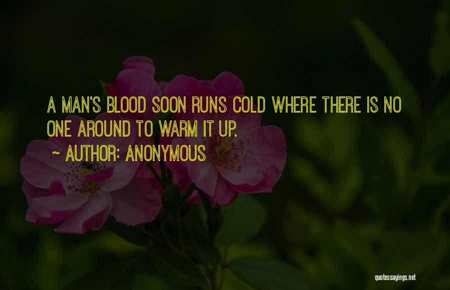 Anonymous Quotes: A Man's Blood Soon Runs Cold Where There Is No One Around To Warm It Up.
