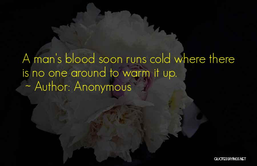 Anonymous Quotes: A Man's Blood Soon Runs Cold Where There Is No One Around To Warm It Up.