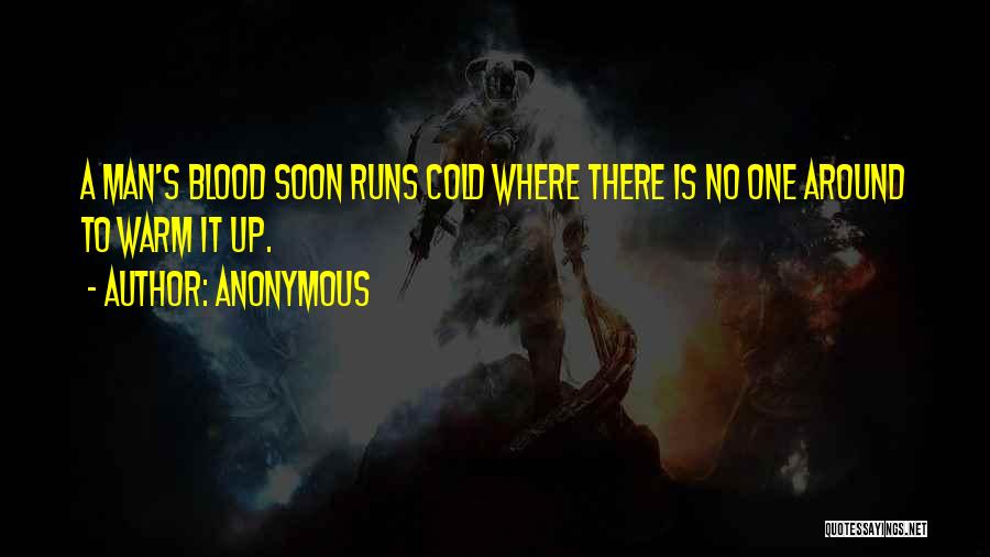 Anonymous Quotes: A Man's Blood Soon Runs Cold Where There Is No One Around To Warm It Up.