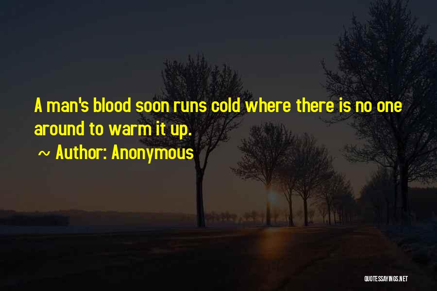 Anonymous Quotes: A Man's Blood Soon Runs Cold Where There Is No One Around To Warm It Up.