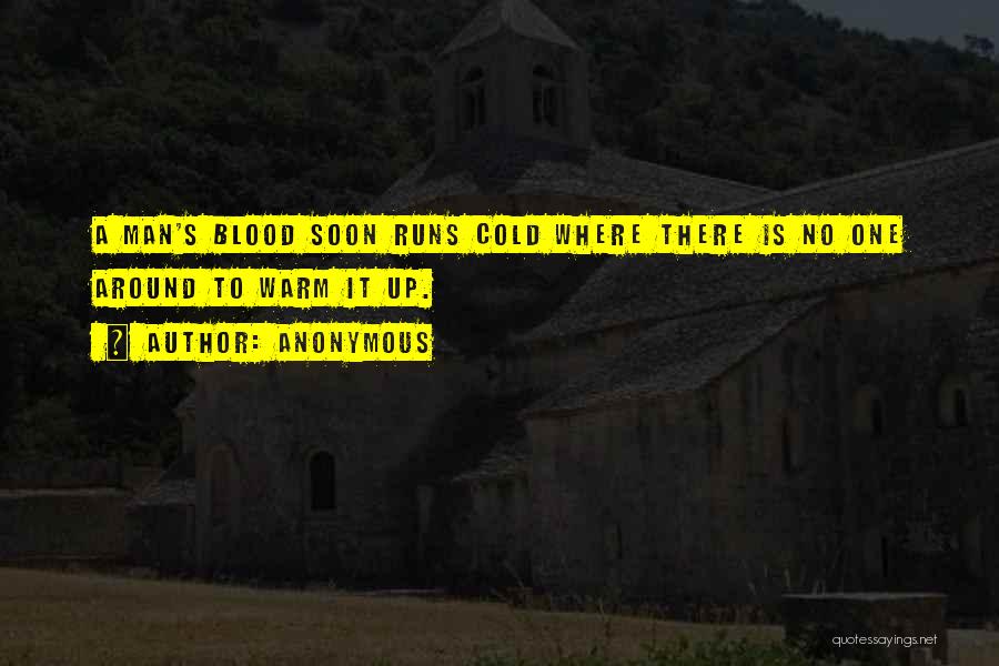Anonymous Quotes: A Man's Blood Soon Runs Cold Where There Is No One Around To Warm It Up.