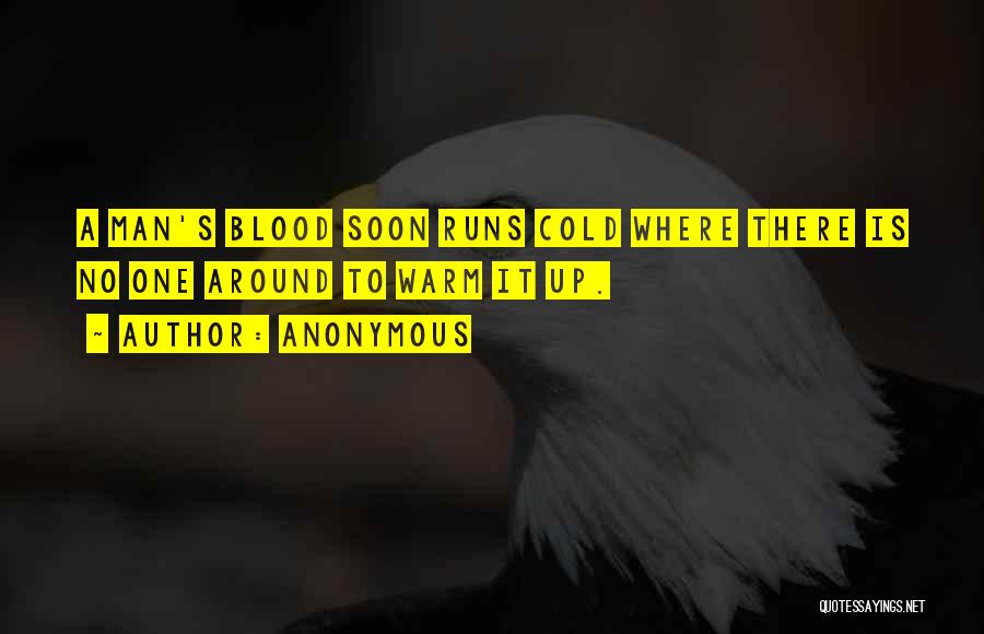Anonymous Quotes: A Man's Blood Soon Runs Cold Where There Is No One Around To Warm It Up.
