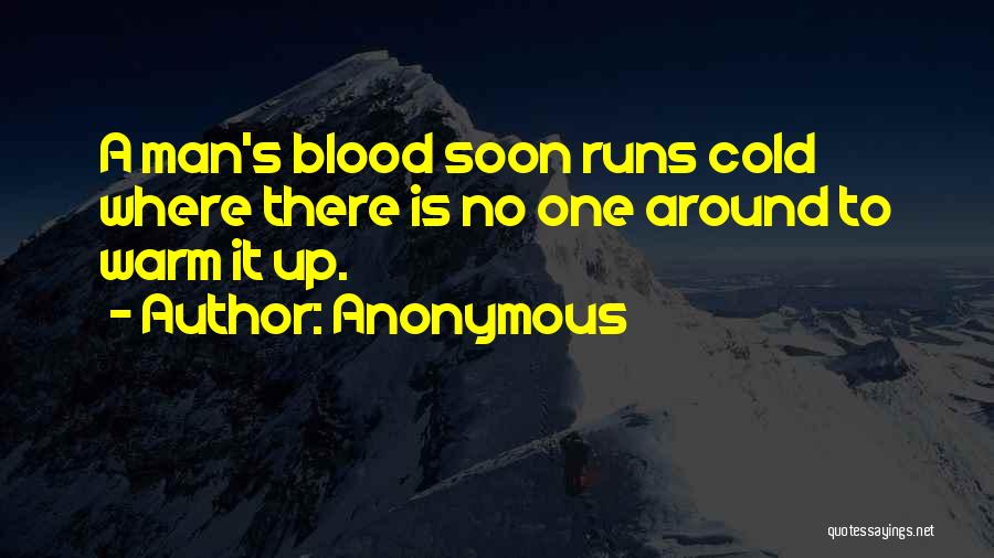 Anonymous Quotes: A Man's Blood Soon Runs Cold Where There Is No One Around To Warm It Up.