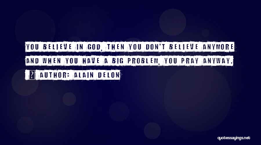 Alain Delon Quotes: You Believe In God, Then You Don't Believe Anymore And When You Have A Big Problem, You Pray Anyway.