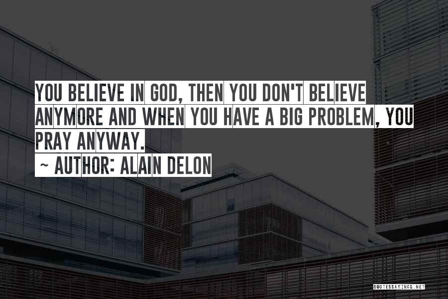 Alain Delon Quotes: You Believe In God, Then You Don't Believe Anymore And When You Have A Big Problem, You Pray Anyway.