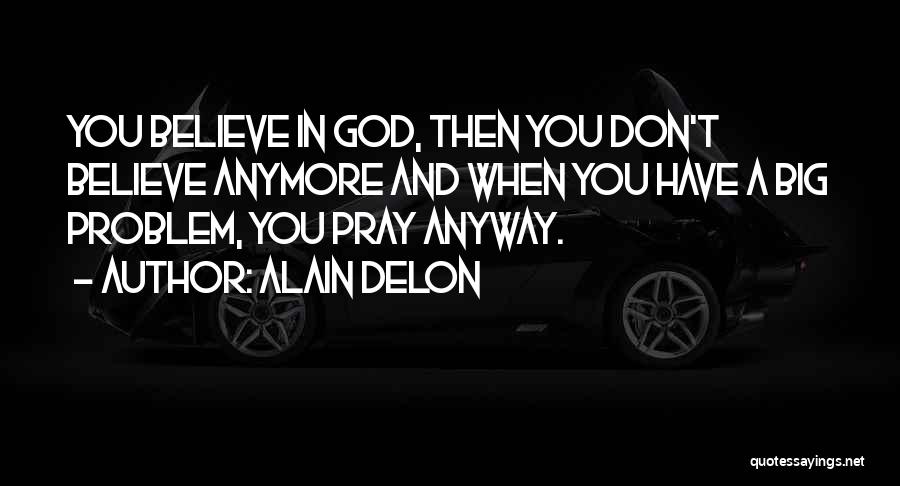 Alain Delon Quotes: You Believe In God, Then You Don't Believe Anymore And When You Have A Big Problem, You Pray Anyway.