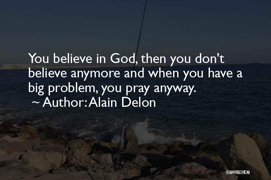 Alain Delon Quotes: You Believe In God, Then You Don't Believe Anymore And When You Have A Big Problem, You Pray Anyway.