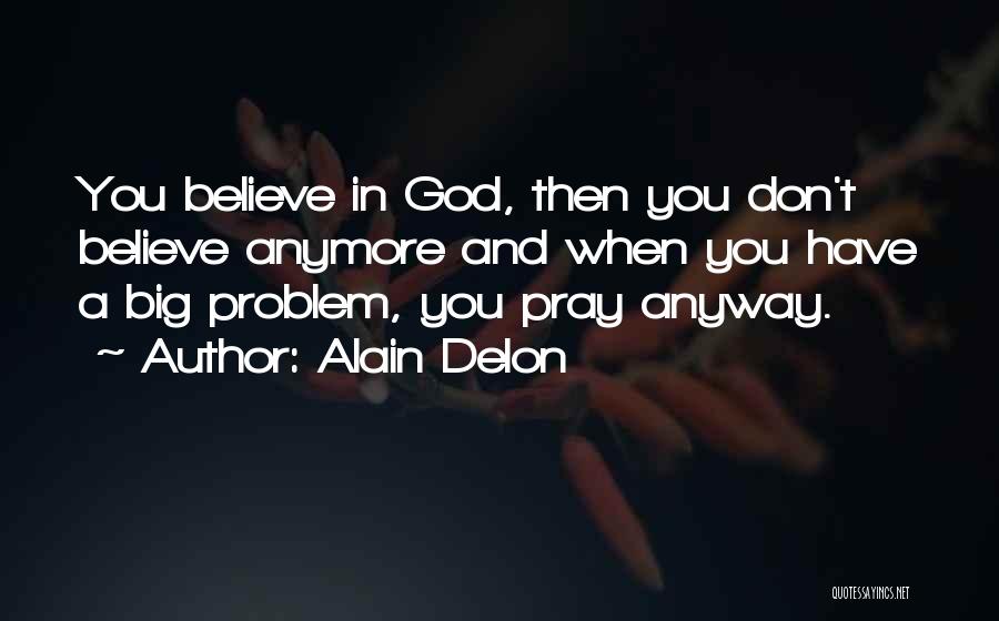 Alain Delon Quotes: You Believe In God, Then You Don't Believe Anymore And When You Have A Big Problem, You Pray Anyway.