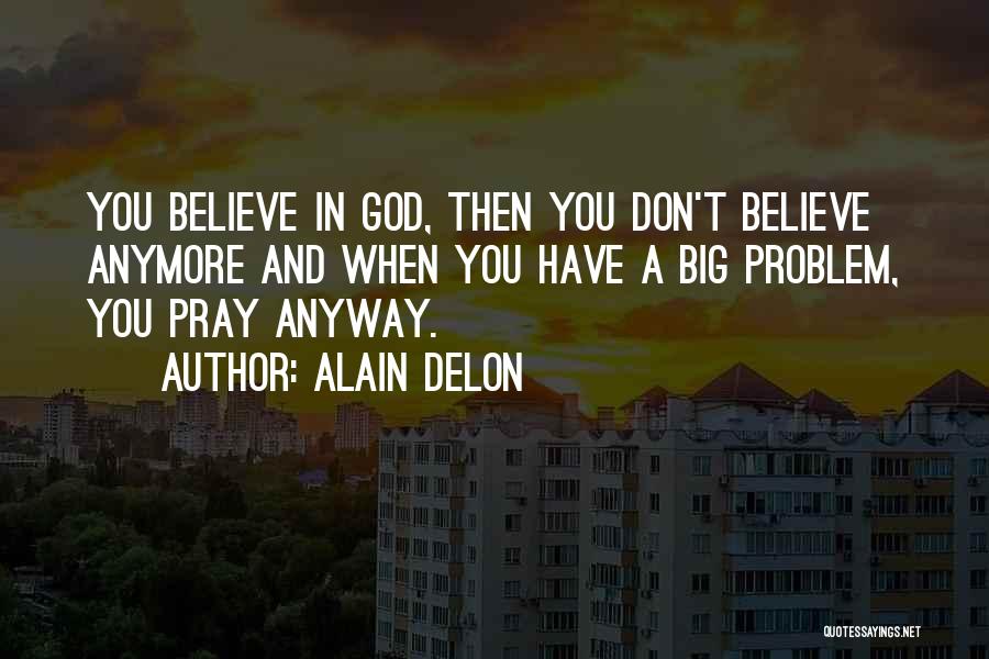 Alain Delon Quotes: You Believe In God, Then You Don't Believe Anymore And When You Have A Big Problem, You Pray Anyway.