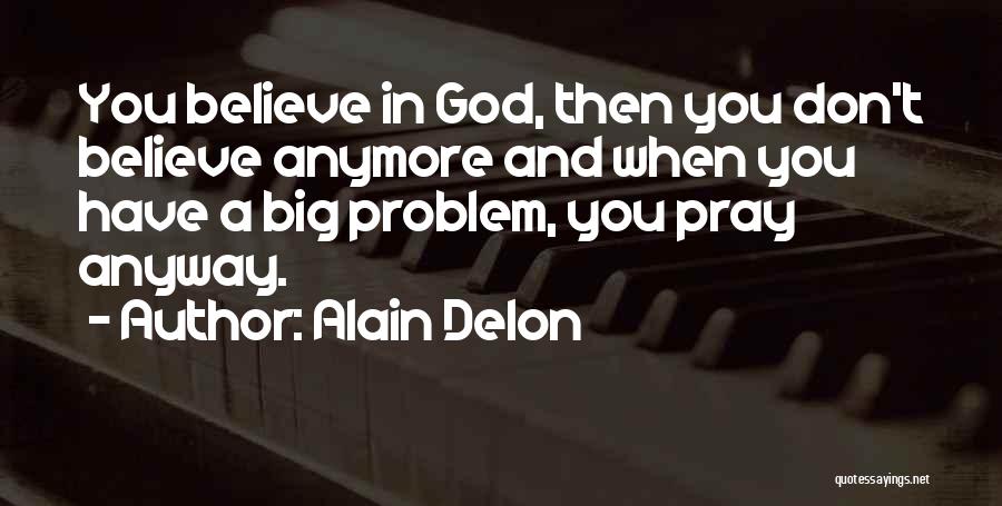 Alain Delon Quotes: You Believe In God, Then You Don't Believe Anymore And When You Have A Big Problem, You Pray Anyway.