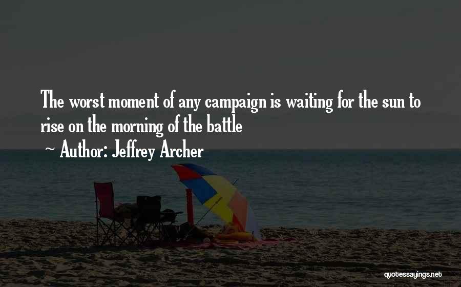 Jeffrey Archer Quotes: The Worst Moment Of Any Campaign Is Waiting For The Sun To Rise On The Morning Of The Battle