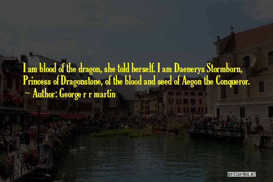 George R R Martin Quotes: I Am Blood Of The Dragon, She Told Herself. I Am Daenerys Stormborn, Princess Of Dragonstone, Of The Blood And