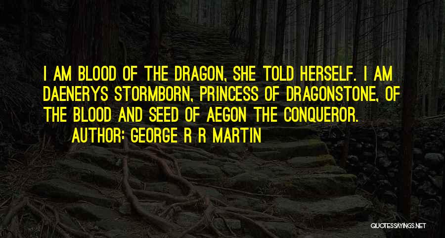 George R R Martin Quotes: I Am Blood Of The Dragon, She Told Herself. I Am Daenerys Stormborn, Princess Of Dragonstone, Of The Blood And