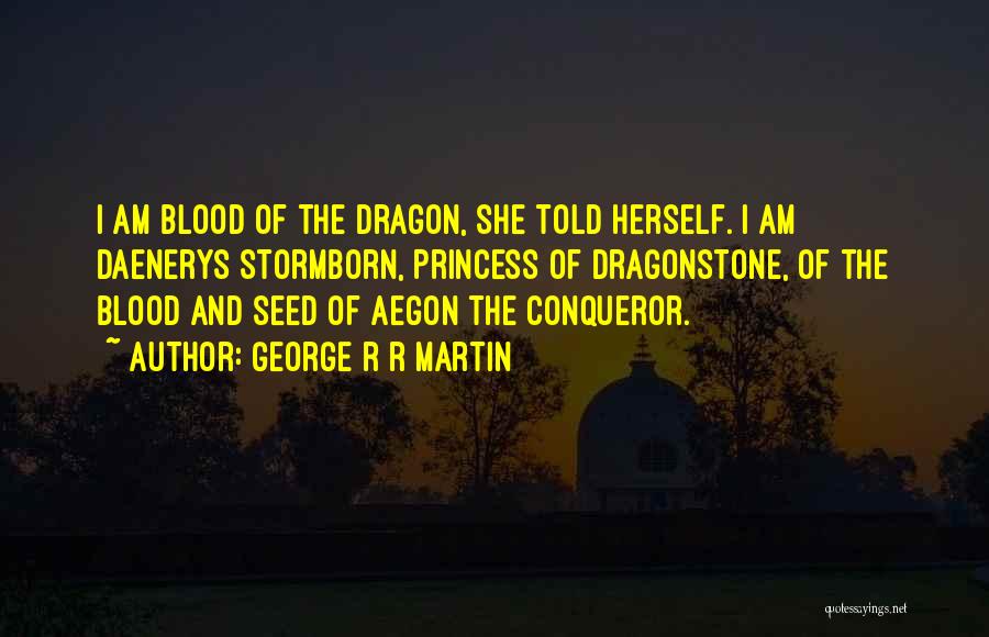 George R R Martin Quotes: I Am Blood Of The Dragon, She Told Herself. I Am Daenerys Stormborn, Princess Of Dragonstone, Of The Blood And