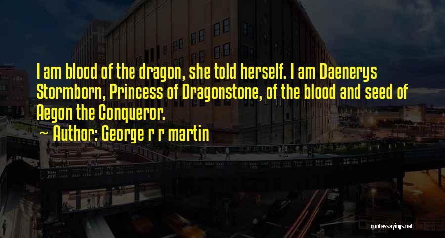 George R R Martin Quotes: I Am Blood Of The Dragon, She Told Herself. I Am Daenerys Stormborn, Princess Of Dragonstone, Of The Blood And