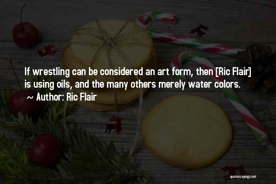 Ric Flair Quotes: If Wrestling Can Be Considered An Art Form, Then [ric Flair] Is Using Oils, And The Many Others Merely Water