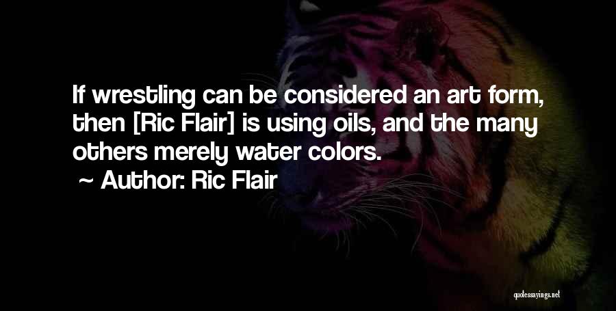 Ric Flair Quotes: If Wrestling Can Be Considered An Art Form, Then [ric Flair] Is Using Oils, And The Many Others Merely Water