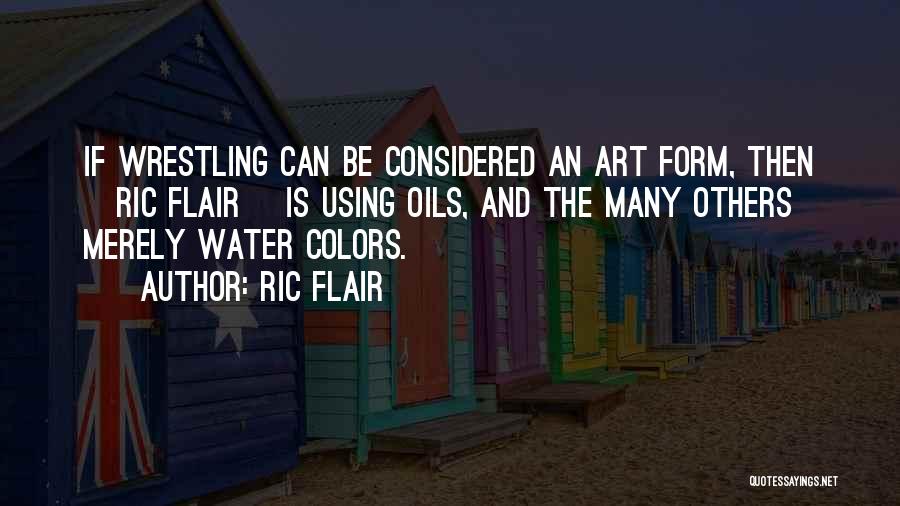 Ric Flair Quotes: If Wrestling Can Be Considered An Art Form, Then [ric Flair] Is Using Oils, And The Many Others Merely Water