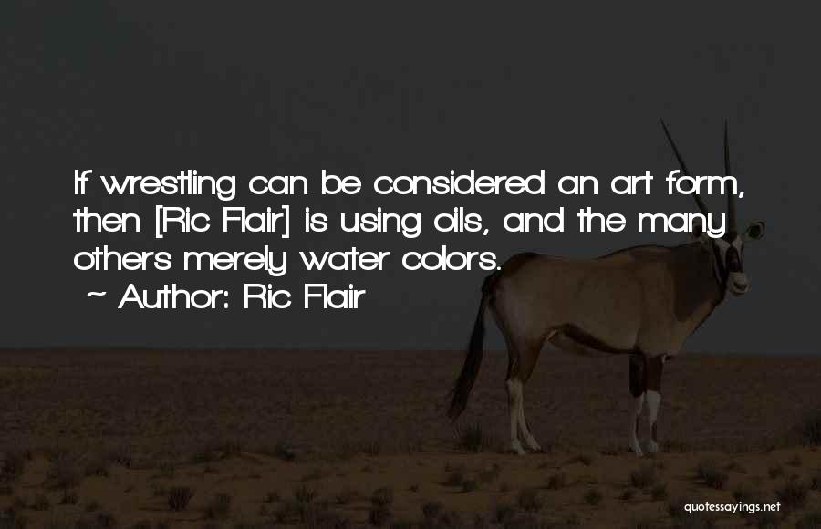 Ric Flair Quotes: If Wrestling Can Be Considered An Art Form, Then [ric Flair] Is Using Oils, And The Many Others Merely Water