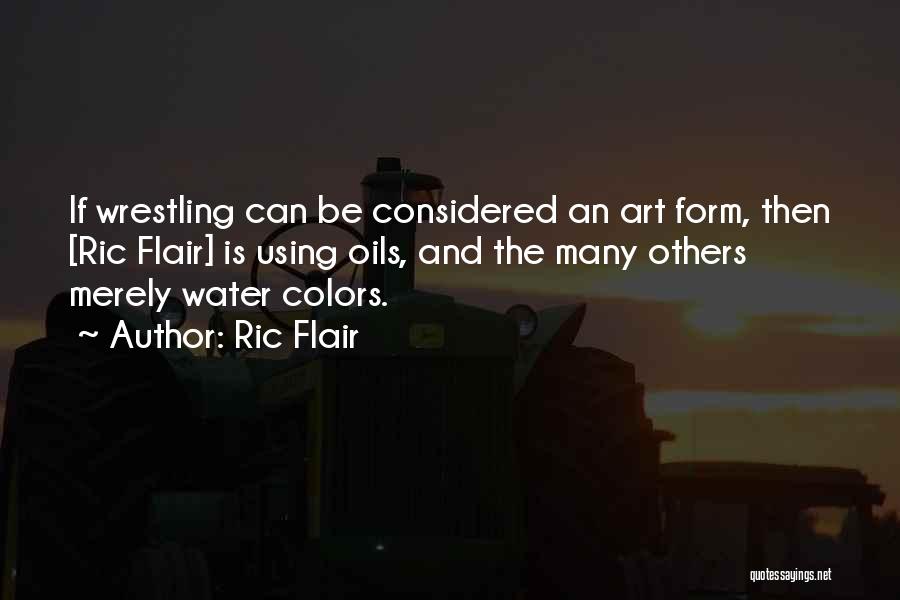 Ric Flair Quotes: If Wrestling Can Be Considered An Art Form, Then [ric Flair] Is Using Oils, And The Many Others Merely Water