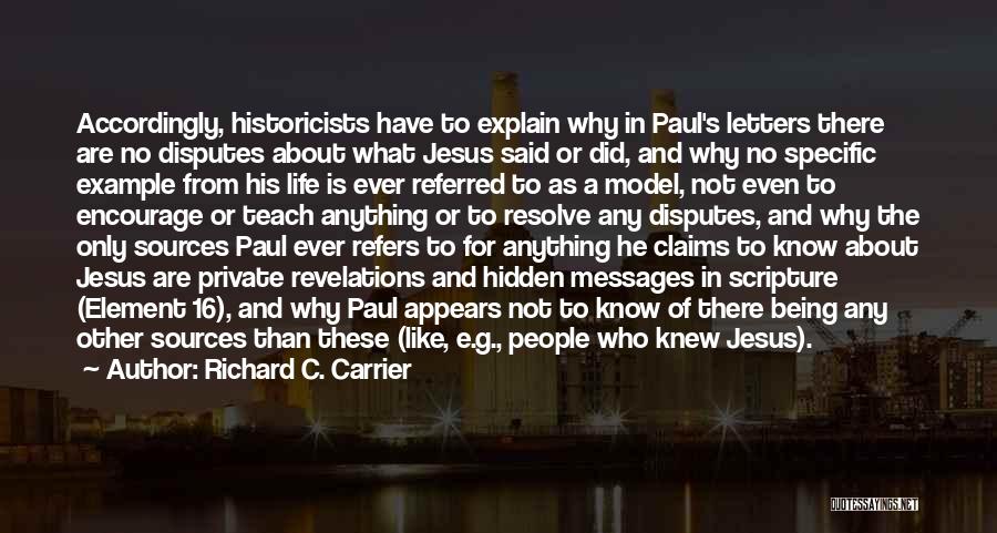 Richard C. Carrier Quotes: Accordingly, Historicists Have To Explain Why In Paul's Letters There Are No Disputes About What Jesus Said Or Did, And