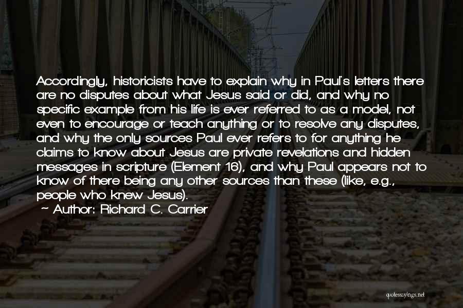 Richard C. Carrier Quotes: Accordingly, Historicists Have To Explain Why In Paul's Letters There Are No Disputes About What Jesus Said Or Did, And