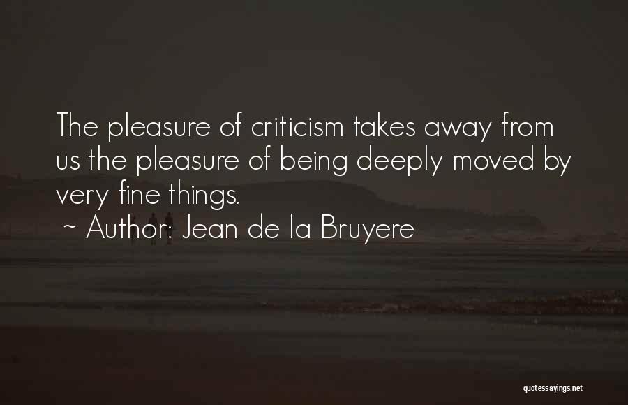 Jean De La Bruyere Quotes: The Pleasure Of Criticism Takes Away From Us The Pleasure Of Being Deeply Moved By Very Fine Things.