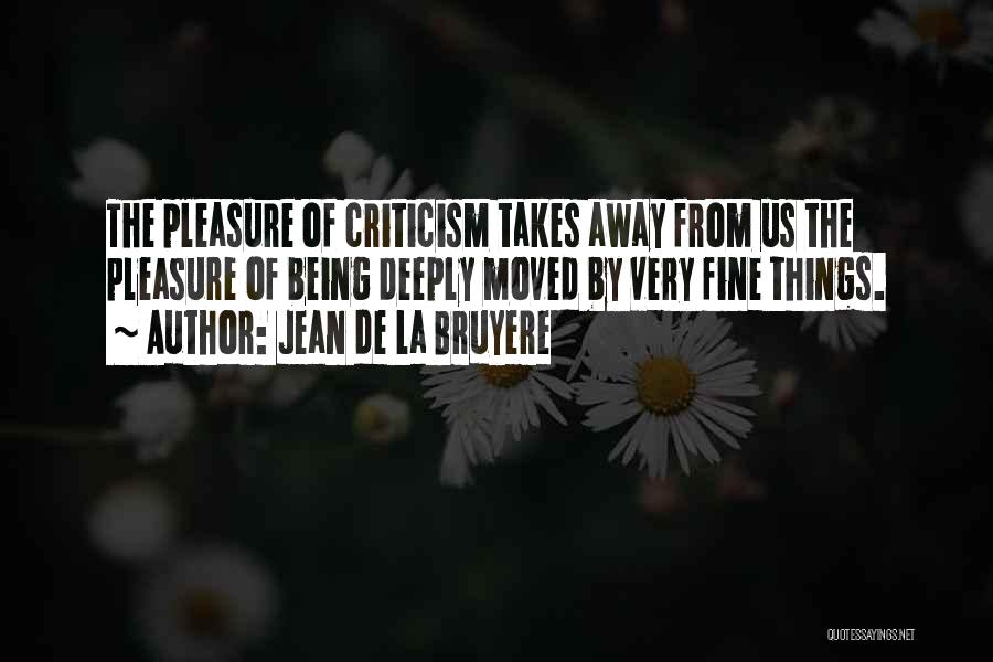 Jean De La Bruyere Quotes: The Pleasure Of Criticism Takes Away From Us The Pleasure Of Being Deeply Moved By Very Fine Things.