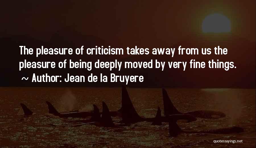 Jean De La Bruyere Quotes: The Pleasure Of Criticism Takes Away From Us The Pleasure Of Being Deeply Moved By Very Fine Things.