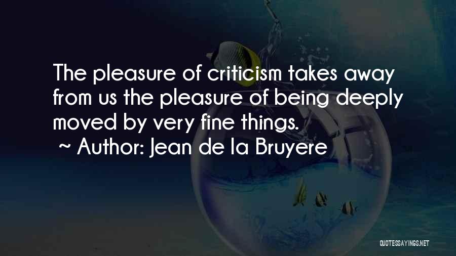 Jean De La Bruyere Quotes: The Pleasure Of Criticism Takes Away From Us The Pleasure Of Being Deeply Moved By Very Fine Things.