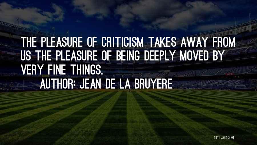 Jean De La Bruyere Quotes: The Pleasure Of Criticism Takes Away From Us The Pleasure Of Being Deeply Moved By Very Fine Things.