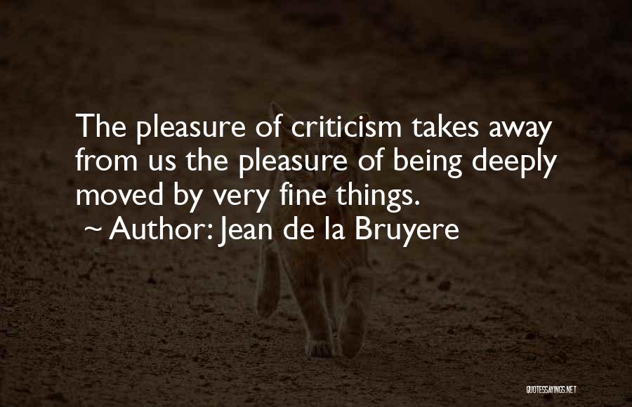 Jean De La Bruyere Quotes: The Pleasure Of Criticism Takes Away From Us The Pleasure Of Being Deeply Moved By Very Fine Things.