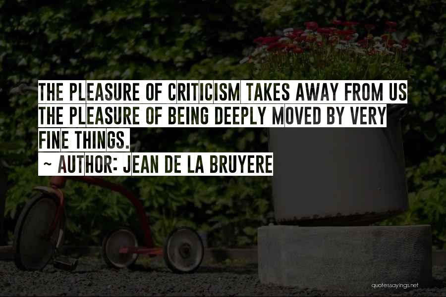 Jean De La Bruyere Quotes: The Pleasure Of Criticism Takes Away From Us The Pleasure Of Being Deeply Moved By Very Fine Things.