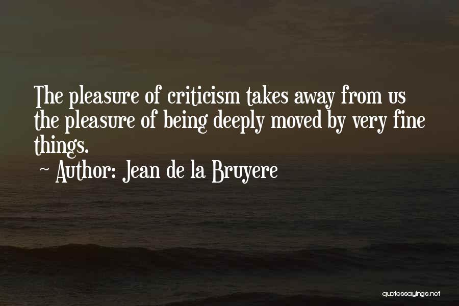 Jean De La Bruyere Quotes: The Pleasure Of Criticism Takes Away From Us The Pleasure Of Being Deeply Moved By Very Fine Things.